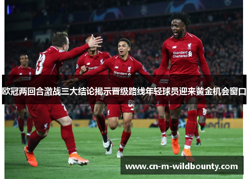 欧冠两回合激战三大结论揭示晋级路线年轻球员迎来黄金机会窗口