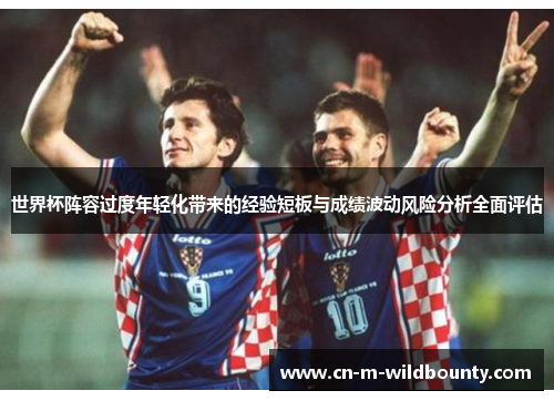 世界杯阵容过度年轻化带来的经验短板与成绩波动风险分析全面评估 世界杯阵容过度年轻化带来的经验短板与成绩波动风险分析全面评估