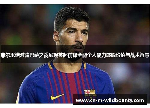 菲尔米诺对阵巴萨之战展现英超前锋全能个人能力巅峰价值与战术智慧