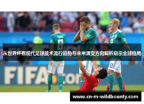 从世界杯看现代足球战术流行趋势与未来演变方向解析启示全球格局
