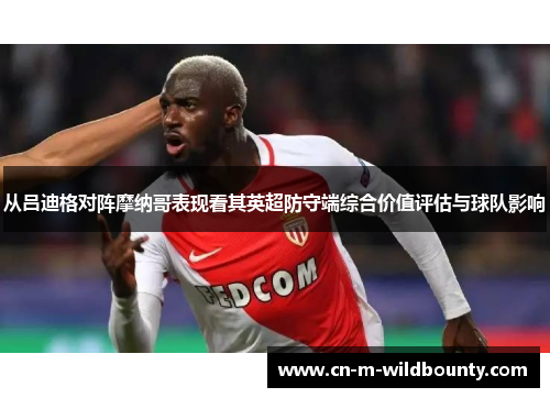 从吕迪格对阵摩纳哥表现看其英超防守端综合价值评估与球队影响 从吕迪格对阵摩纳哥表现看其英超防守端综合价值评估与球队影响
