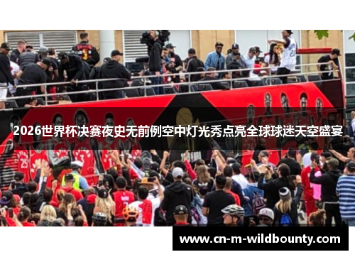 2026世界杯决赛夜史无前例空中灯光秀点亮全球球迷天空盛宴 2026世界杯决赛夜史无前例空中灯光秀点亮全球球迷天空盛宴