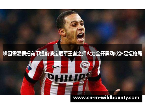 埃因霍温横扫荷甲提前锁定冠军王者之师火力全开震动欧洲足坛格局