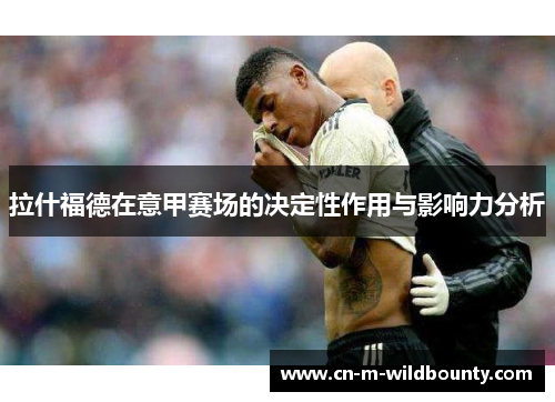 拉什福德在意甲赛场的决定性作用与影响力分析