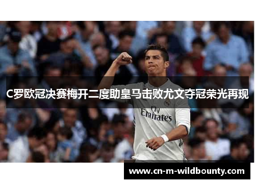 C罗欧冠决赛梅开二度助皇马击败尤文夺冠荣光再现