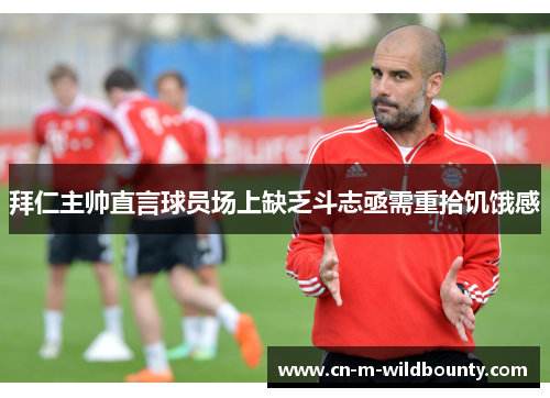 拜仁主帅直言球员场上缺乏斗志亟需重拾饥饿感