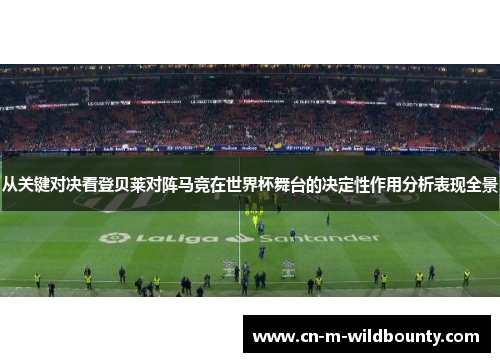 从关键对决看登贝莱对阵马竞在世界杯舞台的决定性作用分析表现全景 从关键对决看登贝莱对阵马竞在世界杯舞台的决定性作用分析表现全景