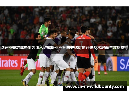 以萨拉赫对阵热刺为切入点解析亚洲杯防守端价值评估战术层面与数据支撑 以萨拉赫对阵热刺为切入点解析亚洲杯防守端价值评估战术层面与数据支撑