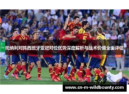 托纳利对阵西班牙亚冠对位优势深度解析与战术价值全面评估 托纳利对阵西班牙亚冠对位优势深度解析与战术价值全面评估