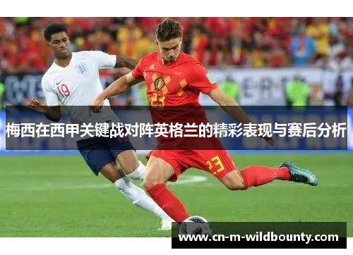 梅西在西甲关键战对阵英格兰的精彩表现与赛后分析 梅西在西甲关键战对阵英格兰的精彩表现与赛后分析