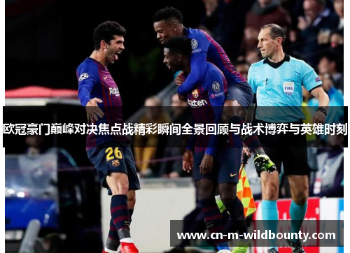 欧冠豪门巅峰对决焦点战精彩瞬间全景回顾与战术博弈与英雄时刻 欧冠豪门巅峰对决焦点战精彩瞬间全景回顾与战术博弈与英雄时刻