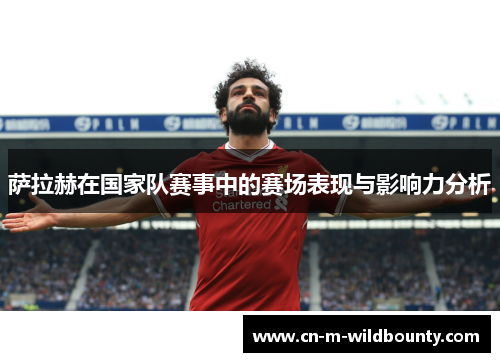 萨拉赫在国家队赛事中的赛场表现与影响力分析 萨拉赫在国家队赛事中的赛场表现与影响力分析