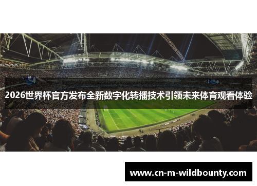 2026世界杯官方发布全新数字化转播技术引领未来体育观看体验 2026世界杯官方发布全新数字化转播技术引领未来体育观看体验
