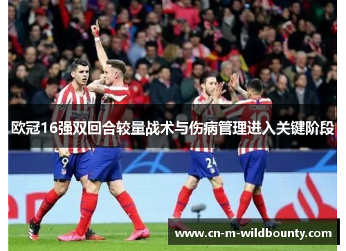 欧冠16强双回合较量战术与伤病管理进入关键阶段 欧冠16强双回合较量战术与伤病管理进入关键阶段