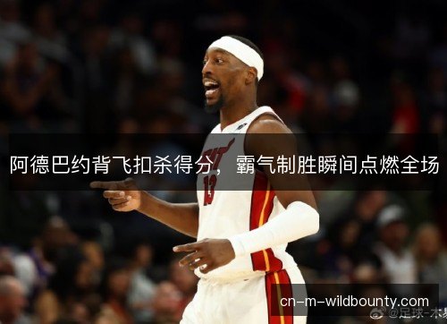 阿德巴约背飞扣杀得分，霸气制胜瞬间点燃全场